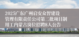 2025广东广州启安众智建设管理有限责任公司第二批项目制用工内蒙古岗位招聘8人公告