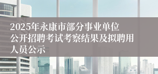 2025年永康市部分事业单位公开招聘考试考察结果及拟聘用人员公示