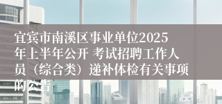 宜宾市南溪区事业单位2025年上半年公开 考试招聘工作人员（综合类）递补体检有关事项的公告