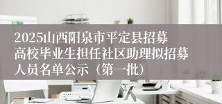 2025山西阳泉市平定县招募高校毕业生担任社区助理拟招募人员名单公示（第一批）