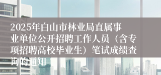 2025年白山市林业局直属事业单位公开招聘工作人员（含专项招聘高校毕业生）笔试成绩查询的通知
