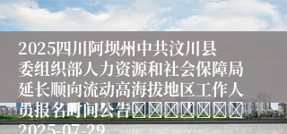 2025四川阿坝州中共汶川县委组织部人力资源和社会保障局延长顺向流动高海拔地区工作人员报名时间公告							2025-07-29