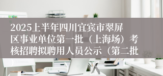 2025上半年四川宜宾市翠屏区事业单位第一批（上海场）考核招聘拟聘用人员公示（第二批）
