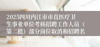 2025四川内江市市直医疗卫生事业单位考核招聘工作人员（第二批）部分岗位取消和招聘名额调减的公告