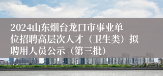 2024山东烟台龙口市事业单位招聘高层次人才（卫生类）拟聘用人员公示（第三批）