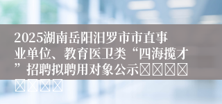 2025湖南岳阳汨罗市市直事业单位、教育医卫类“四海揽才”招聘拟聘用对象公示								