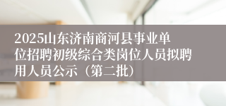 2025山东济南商河县事业单位招聘初级综合类岗位人员拟聘用人员公示（第二批）