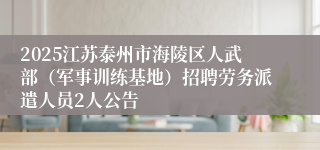 2025江苏泰州市海陵区人武部（军事训练基地）招聘劳务派遣人员2人公告