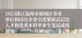2025浙江温州市鹿城区事业单位和国有企业引进紧缺高层次人才和优秀本科毕业生笔试成绩通知