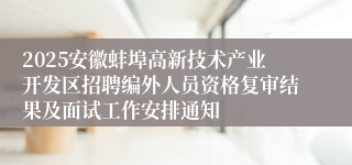 2025安徽蚌埠高新技术产业开发区招聘编外人员资格复审结果及面试工作安排通知