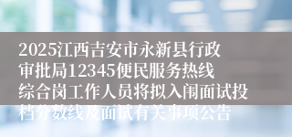 2025江西吉安市永新县行政审批局12345便民服务热线综合岗工作人员将拟入闱面试投档分数线及面试有关事项公告