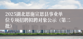 2025湖北恩施宣恩县事业单位专项招聘拟聘对象公示（第二批）