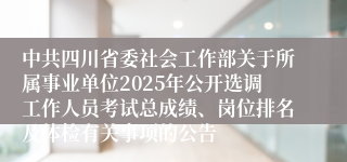 中共四川省委社会工作部关于所属事业单位2025年公开选调工作人员考试总成绩、岗位排名及体检有关事项的公告