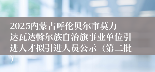 2025内蒙古呼伦贝尔市莫力达瓦达斡尔族自治旗事业单位引进人才拟引进人员公示（第二批）
