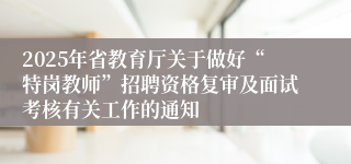 2025年省教育厅关于做好“特岗教师”招聘资格复审及面试考核有关工作的通知