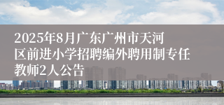 2025年8月广东广州市天河区前进小学招聘编外聘用制专任教师2人公告