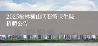 2025榆林横山区石湾卫生院招聘公告