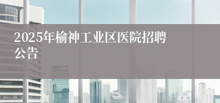 2025年榆神工业区医院招聘公告