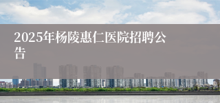 2025年杨陵惠仁医院招聘公告