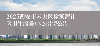 2025西安市未央区徐家湾社区卫生服务中心招聘公告