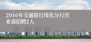 2016年交通银行绥化分行营业部招聘2人