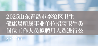2025山东青岛市李沧区卫生健康局所属事业单位招聘卫生类岗位工作人员拟聘用人选进行公示公告