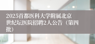 2025首都医科大学附属北京世纪坛医院招聘2人公告（第四批）