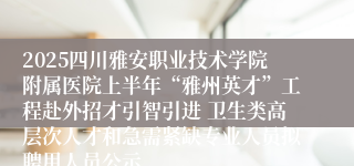 2025四川雅安职业技术学院附属医院上半年“雅州英才”工程赴外招才引智引进 卫生类高层次人才和急需紧缺专业人员拟聘用人员公示