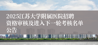 2025江苏大学附属医院招聘资格审核及进入下一轮考核名单公告