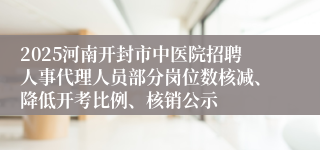 2025河南开封市中医院招聘人事代理人员部分岗位数核减、降低开考比例、核销公示