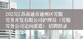 2025江苏南通市通州区劳服劳务开发有限公司护理员（劳服劳务公司定向派遣） 招聘拟录用人员公示