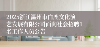 2025浙江温州市白鹿文化演艺发展有限公司面向社会招聘1名工作人员公告