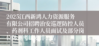 2025江西新鸿人力资源服务有限公司招聘治安巡逻防控人员、药剂科工作人员面试及部分岗位体测考试安排公告