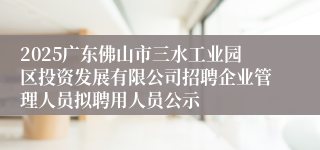 2025广东佛山市三水工业园区投资发展有限公司招聘企业管理人员拟聘用人员公示
