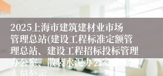 2025上海市建筑建材业市场管理总站(建设工程标准定额管理总站、建设工程招标投标管理办公室、散装水泥办公室)拟聘人员公示