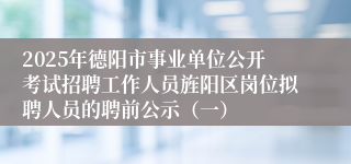 2025年德阳市事业单位公开考试招聘工作人员旌阳区岗位拟聘人员的聘前公示（一）