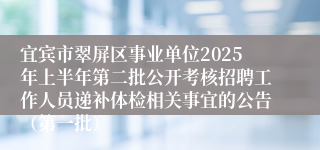 宜宾市翠屏区事业单位2025年上半年第二批公开考核招聘工作人员递补体检相关事宜的公告（第一批）