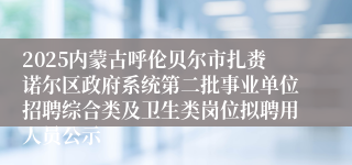 2025内蒙古呼伦贝尔市扎赉诺尔区政府系统第二批事业单位招聘综合类及卫生类岗位拟聘用人员公示