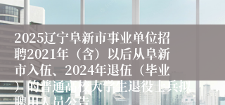 2025辽宁阜新市事业单位招聘2021年（含）以后从阜新市入伍、2024年退伍（毕业）的普通高校大学生退役士兵拟聘用人员公告