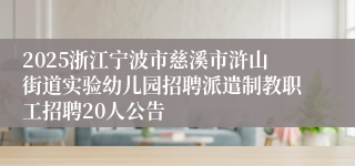 2025浙江宁波市慈溪市浒山街道实验幼儿园招聘派遣制教职工招聘20人公告