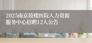 2025南京鼓楼医院人力资源服务中心招聘12人公告