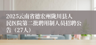 2025云南省德宏州陇川县人民医院第二批聘用制人员招聘公告（27人）