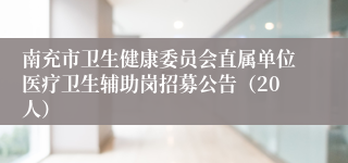 南充市卫生健康委员会直属单位医疗卫生辅助岗招募公告（20人）
