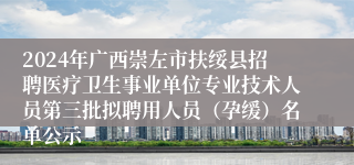 2024年广西崇左市扶绥县招聘医疗卫生事业单位专业技术人员第三批拟聘用人员（孕缓）名单公示