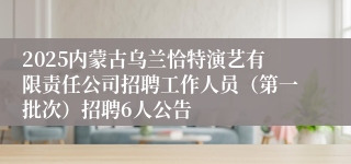 2025内蒙古乌兰恰特演艺有限责任公司招聘工作人员（第一批次）招聘6人公告