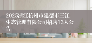 2025浙江杭州市建德市三江生态管理有限公司招聘13人公告