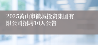 2025黄山市徽城投资集团有限公司招聘10人公告