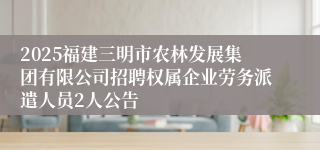 2025福建三明市农林发展集团有限公司招聘权属企业劳务派遣人员2人公告