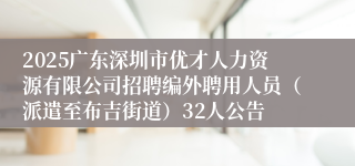 2025广东深圳市优才人力资源有限公司招聘编外聘用人员（派遣至布吉街道）32人公告