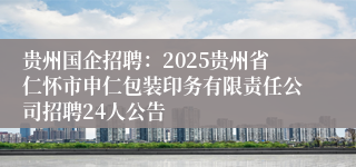 贵州国企招聘：2025贵州省仁怀市申仁包装印务有限责任公司招聘24人公告